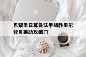 kaiyun_包含巴黎圣日耳曼法甲战胜里尔登贝莱助攻破门的词条